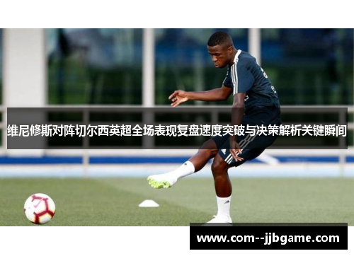 维尼修斯对阵切尔西英超全场表现复盘速度突破与决策解析关键瞬间 维尼修斯对阵切尔西英超全场表现复盘速度突破与决策解析关键瞬间