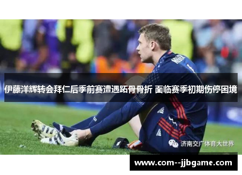 伊藤洋辉转会拜仁后季前赛遭遇跖骨骨折 面临赛季初期伤停困境