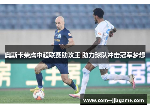 奥斯卡荣膺中超联赛助攻王 助力球队冲击冠军梦想