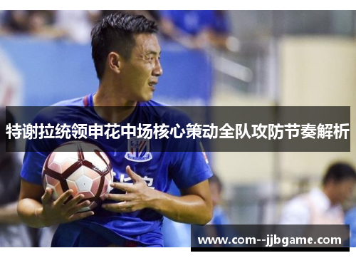 特谢拉统领申花中场核心策动全队攻防节奏解析 特谢拉统领申花中场核心策动全队攻防节奏解析