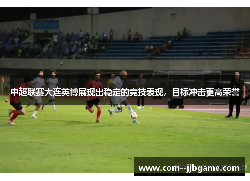 中超联赛大连英博展现出稳定的竞技表现，目标冲击更高荣誉