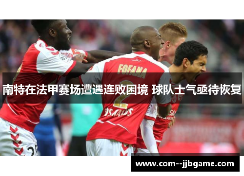 南特在法甲赛场遭遇连败困境 球队士气亟待恢复