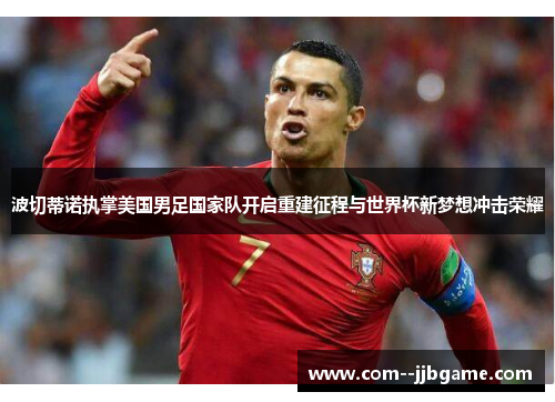 波切蒂诺执掌美国男足国家队开启重建征程与世界杯新梦想冲击荣耀