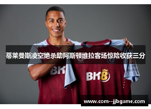 蒂莱曼斯凌空绝杀助阿斯顿维拉客场惊险收获三分