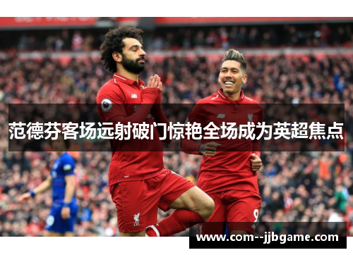 范德芬客场远射破门惊艳全场成为英超焦点