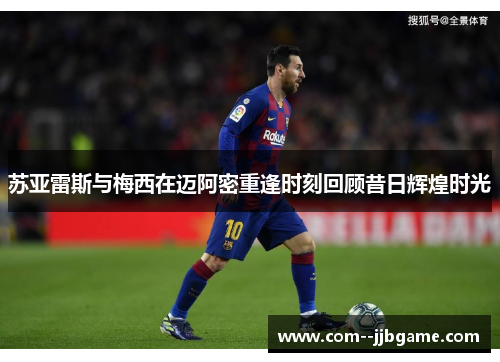 苏亚雷斯与梅西在迈阿密重逢时刻回顾昔日辉煌时光