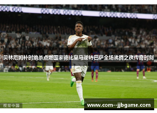 贝林厄姆补时绝杀点燃国家德比皇马逆转巴萨全场沸腾之夜传奇时刻