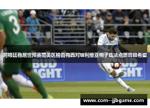 阿根廷稳居世预赛南美区榜首梅西对玻利维亚帽子戏法点燃晋级希望