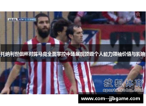托纳利世俱杯对阵马竞全面掌控中场展现顶级个人能力领袖价值与影响