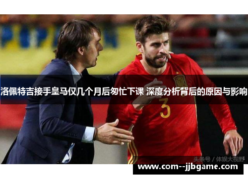 洛佩特吉接手皇马仅几个月后匆忙下课 深度分析背后的原因与影响