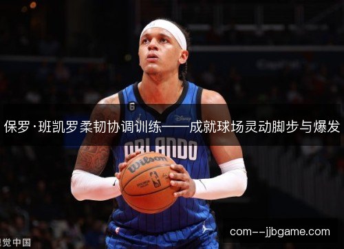 保罗·班凯罗柔韧协调训练——成就球场灵动脚步与爆发