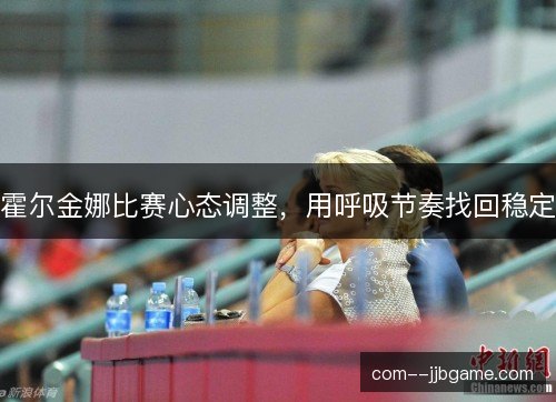 霍尔金娜比赛心态调整，用呼吸节奏找回稳定