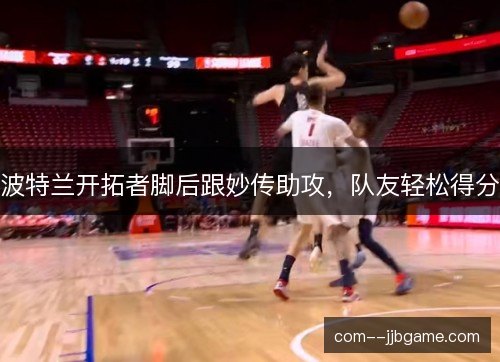 波特兰开拓者脚后跟妙传助攻，队友轻松得分