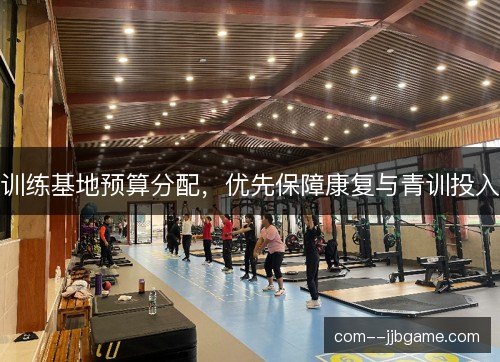 训练基地预算分配,优先保障康复与青训投入 训练基地预算分配,优先保障康复与青训投入