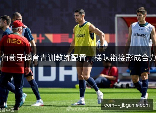 葡萄牙体育青训教练配置，梯队衔接形成合力