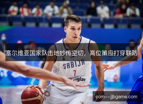塞尔维亚国家队击地妙传空切，高位策应打穿联防