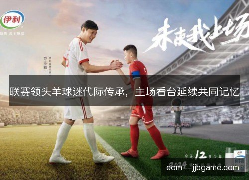 联赛领头羊球迷代际传承,主场看台延续共同记忆 联赛领头羊球迷代际传承,主场看台延续共同记忆