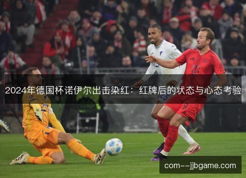 2024年德国杯诺伊尔出击染红:红牌后的状态与心态考验 2024年德国杯诺伊尔出击染红:红牌后的状态与心态考验